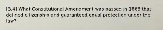 [3.4] What Constitutional Amendment was passed in 1868 that defined citizenship and guaranteed equal protection under the law?