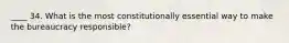 ____ 34. What is the most constitutionally essential way to make the bureaucracy responsible?