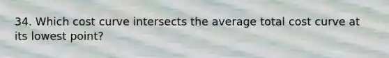 34. Which cost curve intersects the average total cost curve at its lowest point?