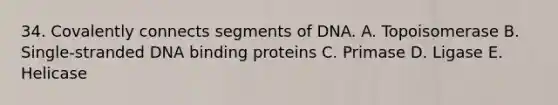 34. Covalently connects segments of DNA. A. Topoisomerase B. Single-stranded DNA binding proteins C. Primase D. Ligase E. Helicase