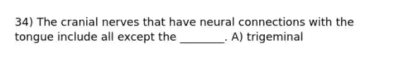 34) The cranial nerves that have neural connections with the tongue include all except the ________. A) trigeminal