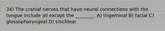 34) The cranial nerves that have neural connections with the tongue include all except the ________. A) trigeminal B) facial C) glossopharyngeal D) trochlear