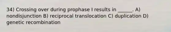 34) Crossing over during prophase I results in ______. A) nondisjunction B) reciprocal translocation C) duplication D) genetic recombination