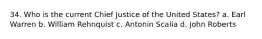 34. Who is the current Chief Justice of the United States? a. Earl Warren b. William Rehnquist c. Antonin Scalia d. John Roberts