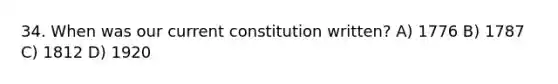 34. When was our current constitution written? A) 1776 B) 1787 C) 1812 D) 1920