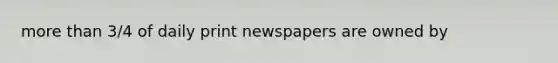 more than 3/4 of daily print newspapers are owned by