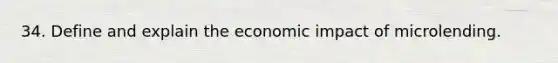 34. Define and explain the economic impact of microlending.