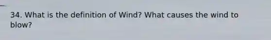 34. What is the definition of Wind? What causes the wind to blow?