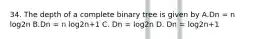 34. The depth of a complete binary tree is given by A.Dn = n log2n B.Dn = n log2n+1 C. Dn = log2n D. Dn = log2n+1