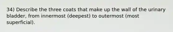 34) Describe the three coats that make up the wall of the urinary bladder, from innermost (deepest) to outermost (most superficial).