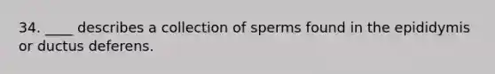 34. ____ describes a collection of sperms found in the epididymis or ductus deferens.