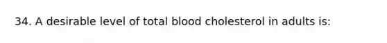 34. A desirable level of total blood cholesterol in adults is: