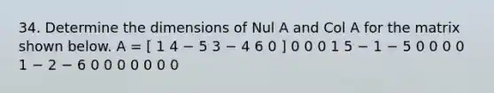 34. Determine the dimensions of Nul A and Col A for the matrix shown below. A = [ 1 4 − 5 3 − 4 6 0 ] 0 0 0 1 5 − 1 − 5 0 0 0 0 1 − 2 − 6 0 0 0 0 0 0 0