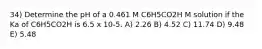 34) Determine the pH of a 0.461 M C6H5CO2H M solution if the Ka of C6H5CO2H is 6.5 x 10-5. A) 2.26 B) 4.52 C) 11.74 D) 9.48 E) 5.48