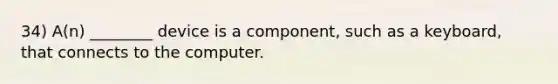 34) A(n) ________ device is a component, such as a keyboard, that connects to the computer.