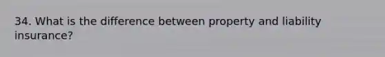 34. What is the difference between property and liability insurance?