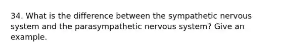 34. What is the difference between the sympathetic nervous system and the parasympathetic nervous system? Give an example.