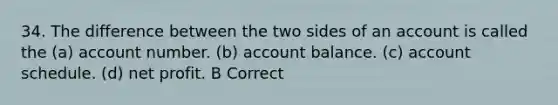 34. The difference between the two sides of an account is called the (a) account number. (b) account balance. (c) account schedule. (d) net profit. B Correct