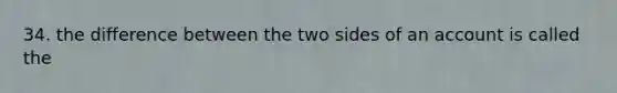 34. the difference between the two sides of an account is called the