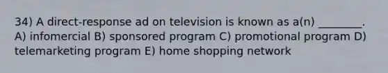 34) A direct-response ad on television is known as a(n) ________. A) infomercial B) sponsored program C) promotional program D) telemarketing program E) home shopping network