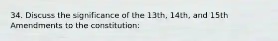 34. Discuss the significance of the 13th, 14th, and 15th Amendments to the constitution: