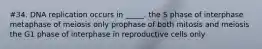 #34. DNA replication occurs in _____. the S phase of interphase metaphase of meiosis only prophase of both mitosis and meiosis the G1 phase of interphase in reproductive cells only