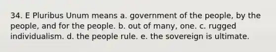 34. E Pluribus Unum means a. government of the people, by the people, and for the people. b. out of many, one. c. rugged individualism. d. the people rule. e. the sovereign is ultimate.