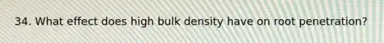 34. What effect does high bulk density have on root penetration?