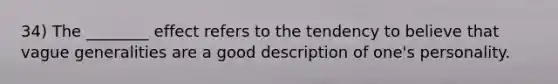 34) The ________ effect refers to the tendency to believe that vague generalities are a good description of one's personality.