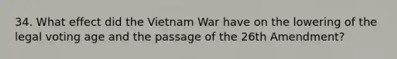 34. What effect did the Vietnam War have on the lowering of the legal voting age and the passage of the 26th Amendment?