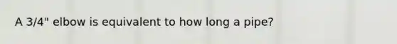 A 3/4" elbow is equivalent to how long a pipe?