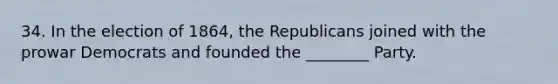 34. In the election of 1864, the Republicans joined with the prowar Democrats and founded the ________ Party.