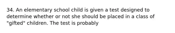 34. An elementary school child is given a test designed to determine whether or not she should be placed in a class of "gifted" children. The test is probably