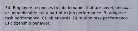 34) Employee responses to job demands that are novel, unusual, or unpredictable are a part of A) job performance. B) adaptive task performance. C) job analysis. D) routine task performance. E) citizenship behavior.