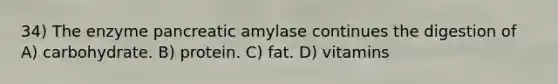 34) The enzyme pancreatic amylase continues the digestion of A) carbohydrate. B) protein. C) fat. D) vitamins