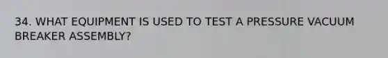 34. WHAT EQUIPMENT IS USED TO TEST A PRESSURE VACUUM BREAKER ASSEMBLY?