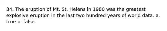 34. The eruption of Mt. St. Helens in 1980 was the greatest explosive eruption in the last two hundred years of world data. a. true b. false