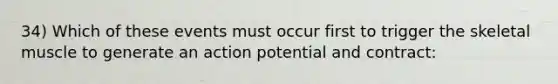 34) Which of these events must occur first to trigger the skeletal muscle to generate an action potential and contract: