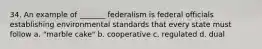 34. An example of _______ federalism is federal officials establishing environmental standards that every state must follow a. "marble cake" b. cooperative c. regulated d. dual