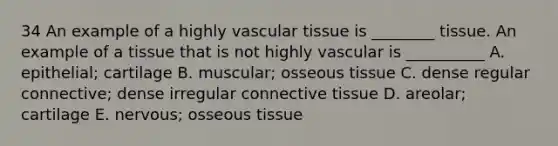 34 An example of a highly vascular tissue is ________ tissue. An example of a tissue that is not highly vascular is __________ A. epithelial; cartilage B. muscular; osseous tissue C. dense regular connective; dense irregular connective tissue D. areolar; cartilage E. nervous; osseous tissue