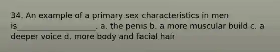 34. An example of a primary sex characteristics in men is____________________.​ a. ​the penis b. ​a more muscular build c. ​a deeper voice d. ​more body and facial hair