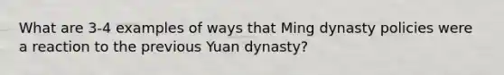 What are 3-4 examples of ways that Ming dynasty policies were a reaction to the previous Yuan dynasty?