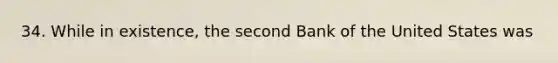 34. While in existence, the second Bank of the United States was