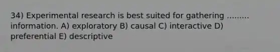 34) Experimental research is best suited for gathering ......... information. A) exploratory B) causal C) interactive D) preferential E) descriptive