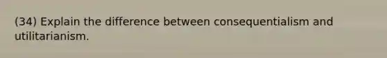 (34) Explain the difference between consequentialism and utilitarianism.