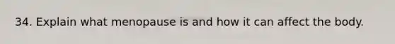 34. Explain what menopause is and how it can affect the body.