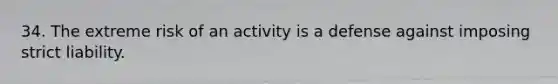 34. The extreme risk of an activity is a defense against imposing strict liability.