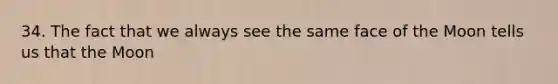 34. The fact that we always see the same face of the Moon tells us that the Moon
