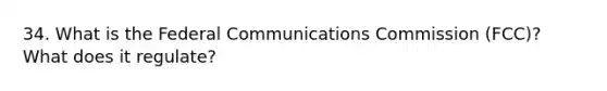 34. What is the Federal Communications Commission (FCC)? What does it regulate?