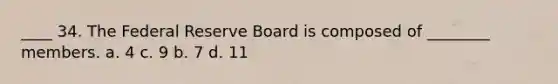 ____ 34. The Federal Reserve Board is composed of ________ members. a. 4 c. 9 b. 7 d. 11